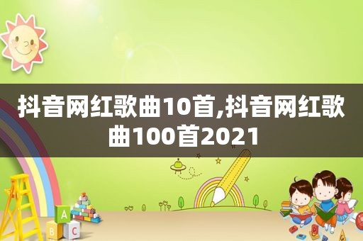 抖音网红歌曲10首,抖音网红歌曲100首2021