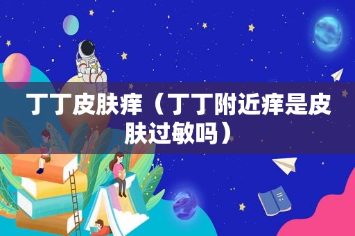 丁丁皮肤痒（丁丁附近痒是皮肤过敏吗）
