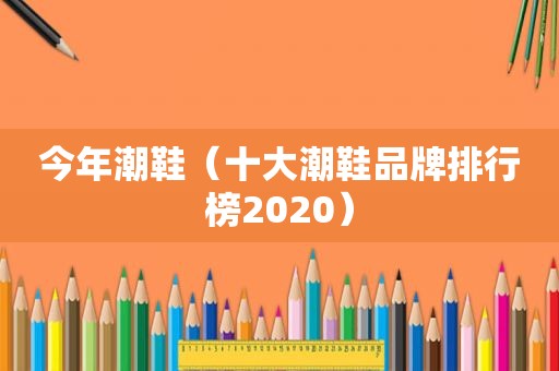今年潮鞋（十大潮鞋品牌排行榜2020）
