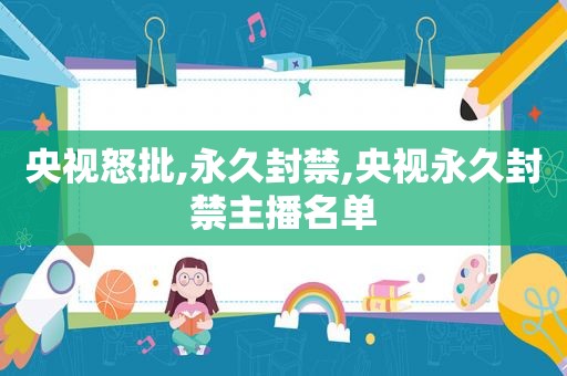 央视怒批,永久封禁,央视永久封禁主播名单