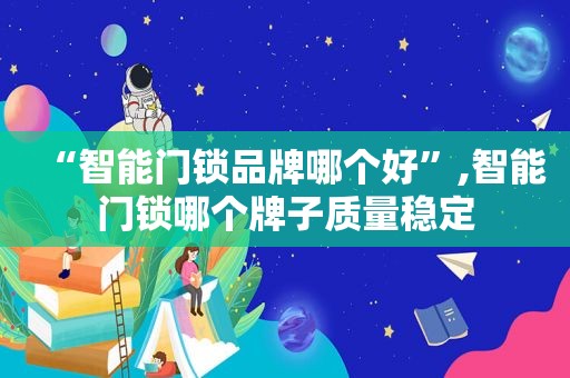 “智能门锁品牌哪个好”,智能门锁哪个牌子质量稳定
