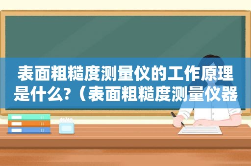 表面粗糙度测量仪的工作原理是什么?（表面粗糙度测量仪器参数对照表）