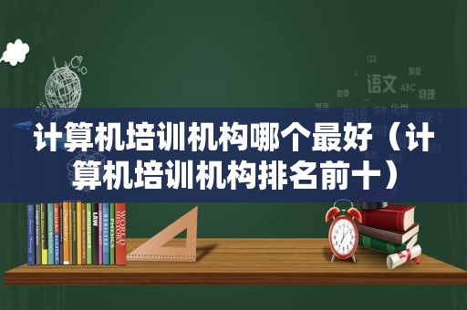 计算机培训机构哪个最好（计算机培训机构排名前十）