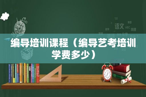 编导培训课程（编导艺考培训学费多少）