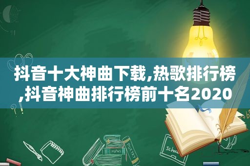 抖音十大神曲下载,热歌排行榜,抖音神曲排行榜前十名2020下载
