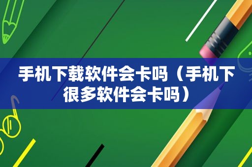 手机下载软件会卡吗（手机下很多软件会卡吗）