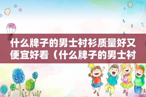 什么牌子的男士衬衫质量好又便宜好看（什么牌子的男士衬衫质量好又便宜又好）
