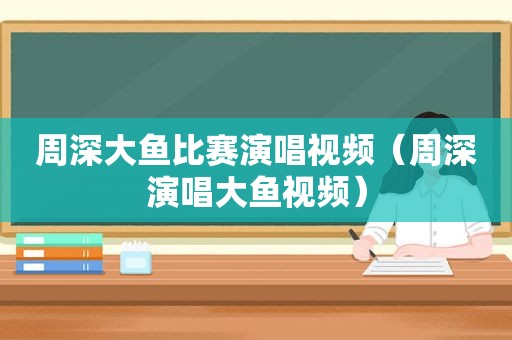 周深大鱼比赛演唱视频（周深演唱大鱼视频）