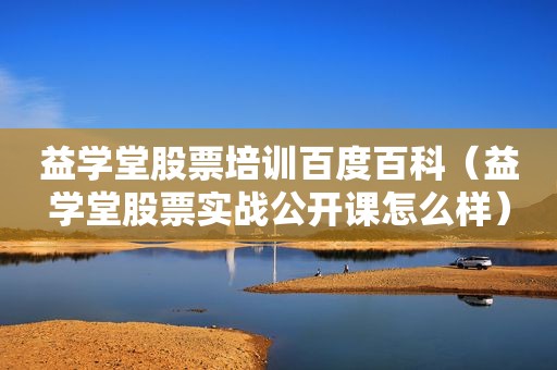 益学堂股票培训百度百科（益学堂股票实战公开课怎么样）