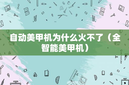 自动美甲机为什么火不了（全智能美甲机）