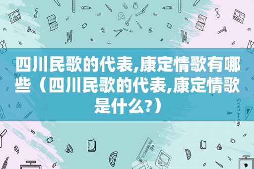 四川民歌的代表,康定情歌有哪些（四川民歌的代表,康定情歌是什么?）
