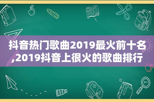 抖音热门歌曲2019最火前十名,2019抖音上很火的歌曲排行