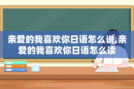 亲爱的我喜欢你日语怎么说,亲爱的我喜欢你日语怎么读