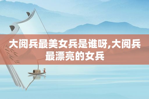 大阅兵最美女兵是谁呀,大阅兵最漂亮的女兵