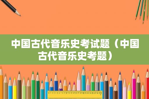 中国古代音乐史考试题（中国古代音乐史考题）