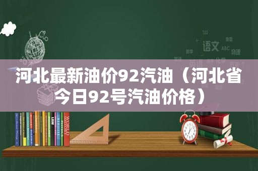 河北最新油价92汽油（河北省今日92号汽油价格）