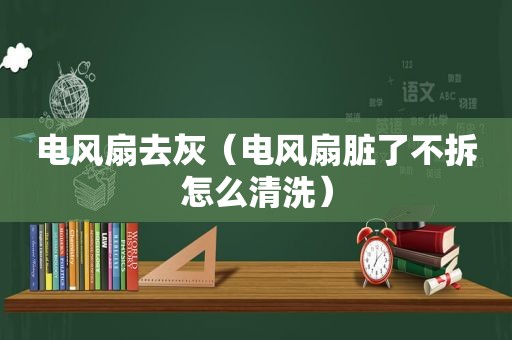 电风扇去灰（电风扇脏了不拆怎么清洗）