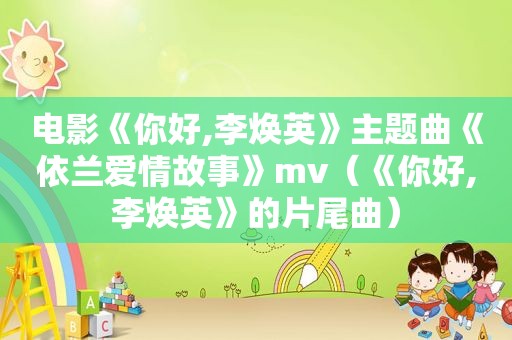 电影《你好,李焕英》主题曲《依兰爱情故事》mv（《你好,李焕英》的片尾曲）