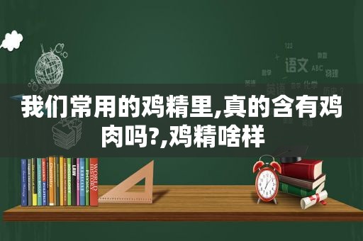我们常用的鸡精里,真的含有鸡肉吗?,鸡精啥样