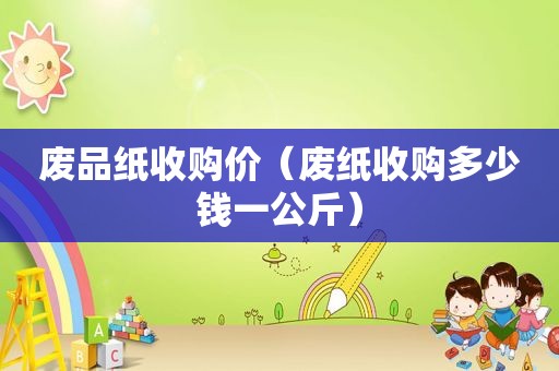 废品纸收购价（废纸收购多少钱一公斤）