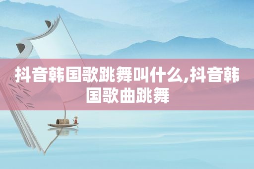 抖音韩国歌跳舞叫什么,抖音韩国歌曲跳舞