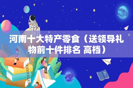 河南十大特产零食（送领导礼物前十件排名 高档）