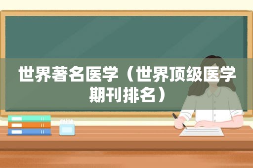 世界著名医学（世界顶级医学期刊排名）