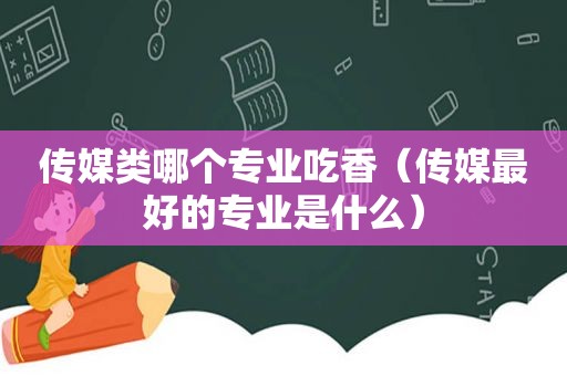 传媒类哪个专业吃香（传媒最好的专业是什么）