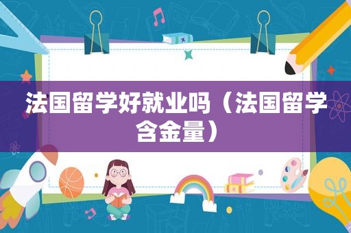 法国留学好就业吗（法国留学含金量）