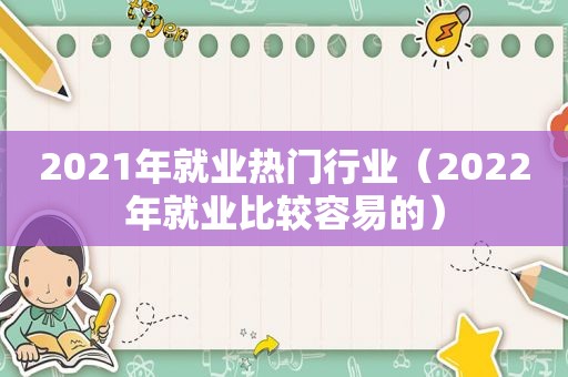 2021年就业热门行业（2022年就业比较容易的）