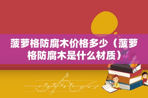 菠萝格防腐木价格多少（菠萝格防腐木是什么材质）