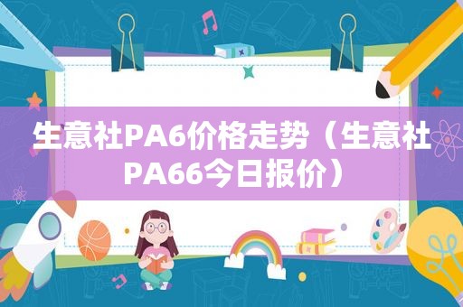 生意社PA6价格走势（生意社PA66今日报价）