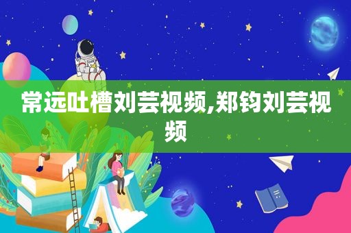 常远吐槽刘芸视频,郑钧刘芸视频