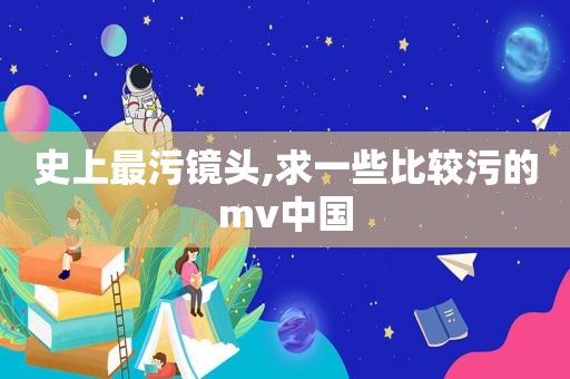 史上最污镜头,求一些比较污的mv中国