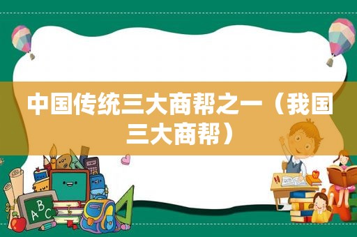 中国传统三大商帮之一（我国三大商帮）