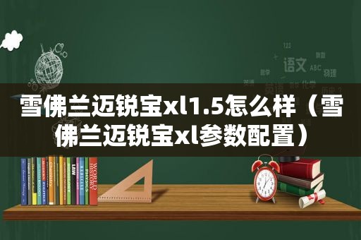 雪佛兰迈锐宝xl1.5怎么样（雪佛兰迈锐宝xl参数配置）