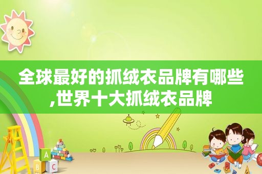 全球最好的抓绒衣品牌有哪些,世界十大抓绒衣品牌