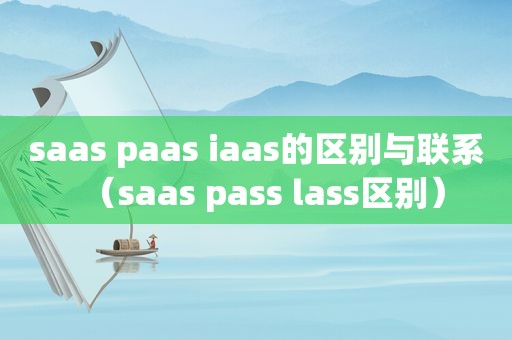 saas paas iaas的区别与联系（saas pass lass区别）