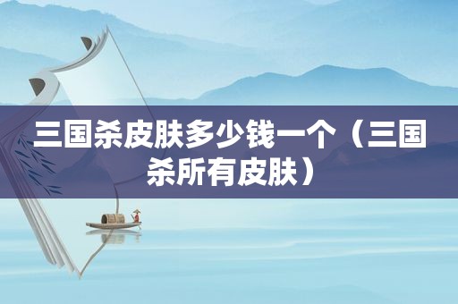 三国杀皮肤多少钱一个（三国杀所有皮肤）