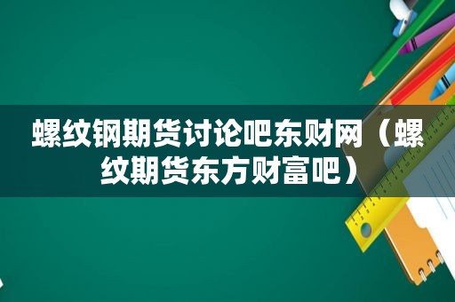 螺纹钢期货讨论吧东财网（螺纹期货东方财富吧）