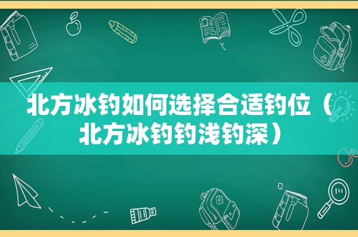 北方冰钓如何选择合适钓位（北方冰钓钓浅钓深）