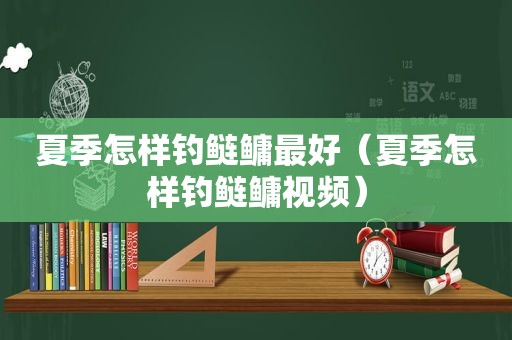 夏季怎样钓鲢鳙最好（夏季怎样钓鲢鳙视频）
