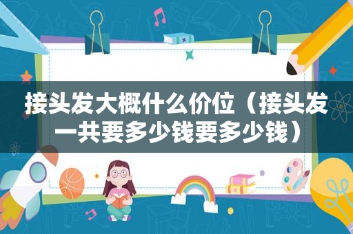 接头发大概什么价位（接头发一共要多少钱要多少钱）