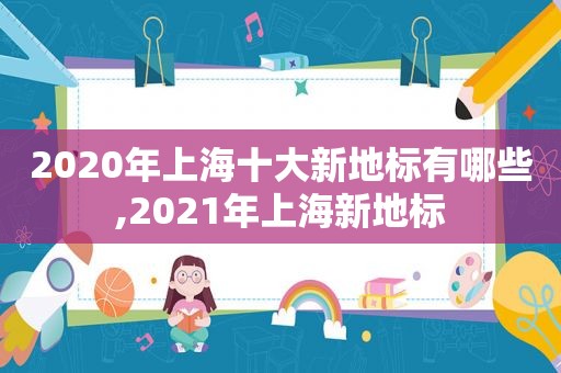 2020年上海十大新地标有哪些,2021年上海新地标