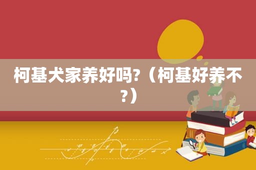 柯基犬家养好吗?（柯基好养不?）