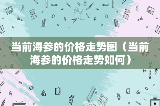 当前海参的价格走势图（当前海参的价格走势如何）