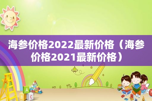 海参价格2022最新价格（海参价格2021最新价格）