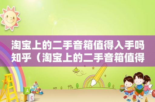 淘宝上的二手音箱值得入手吗知乎（淘宝上的二手音箱值得入手吗安全吗）