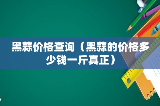 黑蒜价格查询（黑蒜的价格多少钱一斤真正）