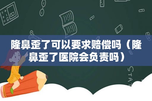 隆鼻歪了可以要求赔偿吗（隆鼻歪了医院会负责吗）